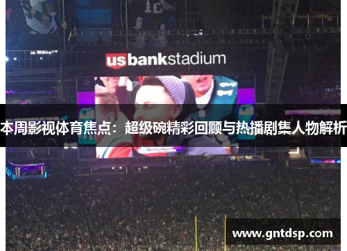 本周影视体育焦点：超级碗精彩回顾与热播剧集人物解析
