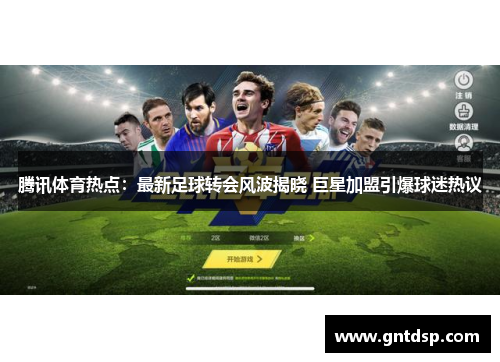 腾讯体育热点：最新足球转会风波揭晓 巨星加盟引爆球迷热议