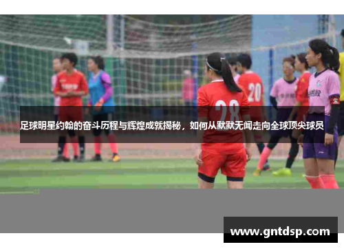 足球明星约翰的奋斗历程与辉煌成就揭秘，如何从默默无闻走向全球顶尖球员