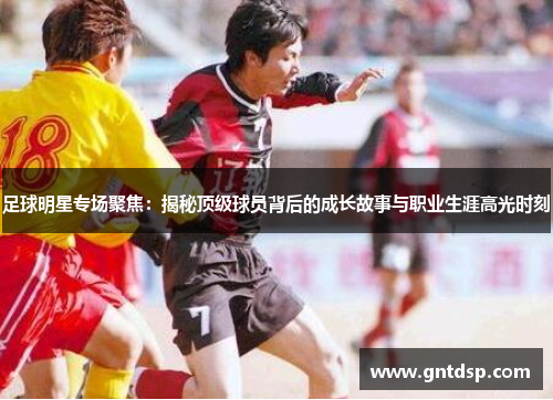 足球明星专场聚焦：揭秘顶级球员背后的成长故事与职业生涯高光时刻
