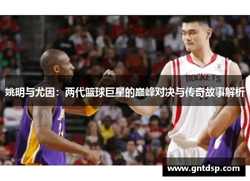 姚明与尤因：两代篮球巨星的巅峰对决与传奇故事解析