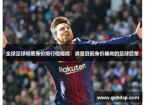 全球足球明星身价排行榜揭晓：谁是目前身价最高的足球巨星