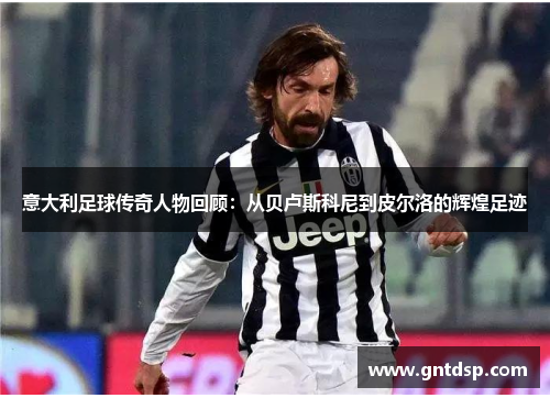 意大利足球传奇人物回顾：从贝卢斯科尼到皮尔洛的辉煌足迹