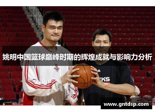 姚明中国篮球巅峰时期的辉煌成就与影响力分析