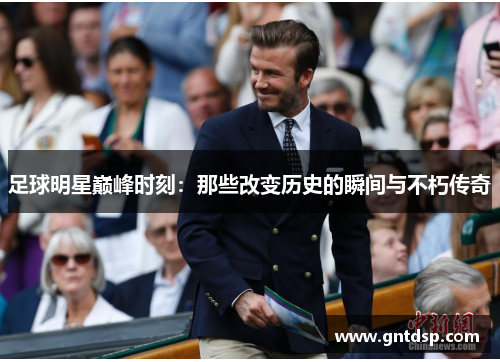 足球明星巅峰时刻：那些改变历史的瞬间与不朽传奇