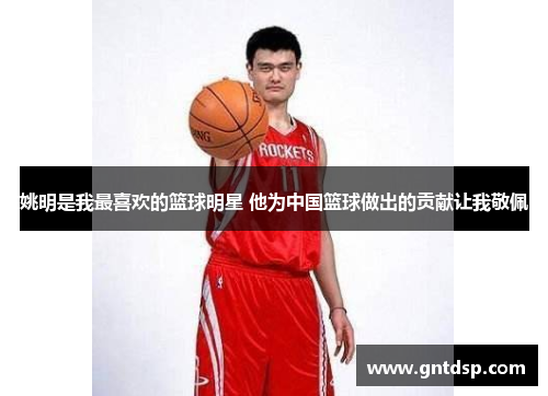 姚明是我最喜欢的篮球明星 他为中国篮球做出的贡献让我敬佩