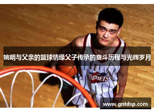 姚明与父亲的篮球情缘父子传承的奋斗历程与光辉岁月
