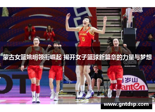 蒙古女篮姚明领衔崛起 揭开女子篮球新篇章的力量与梦想