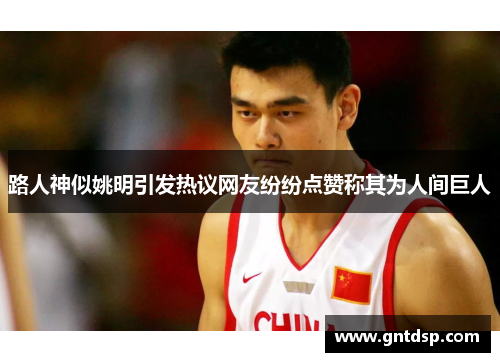 路人神似姚明引发热议网友纷纷点赞称其为人间巨人