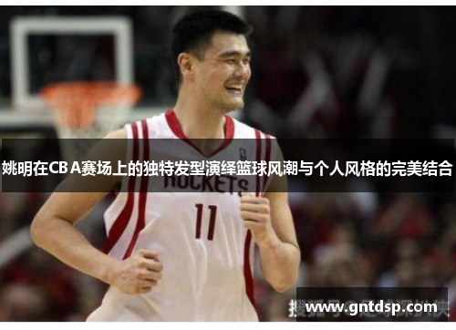 姚明在CBA赛场上的独特发型演绎篮球风潮与个人风格的完美结合