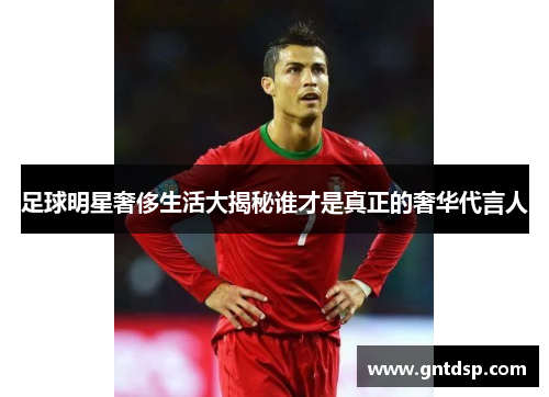 足球明星奢侈生活大揭秘谁才是真正的奢华代言人