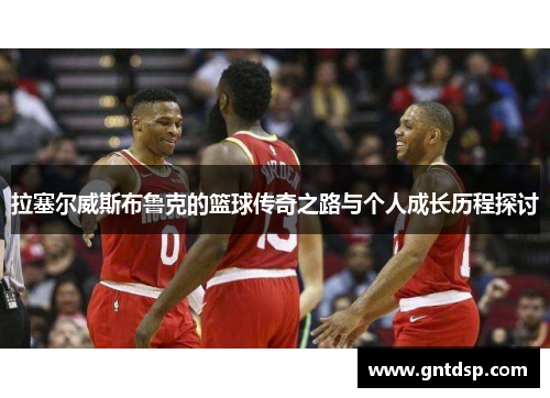 拉塞尔威斯布鲁克的篮球传奇之路与个人成长历程探讨