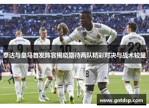 泰达与皇马首发阵容揭晓期待两队精彩对决与战术较量